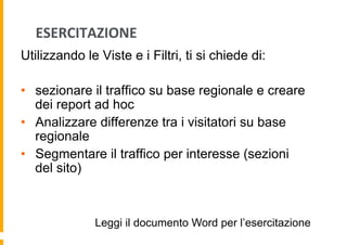 ESERCITAZIONE	
  
Utilizzando le Viste e i Filtri, ti si chiede di:
•  sezionare il traffico su base regionale e creare
de...