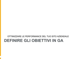DEFINIRE GLI OBIETTIVI IN GA
OTTIMIZZARE LE PERFORMANCE DEL TUO SITO AZIENDALE
 