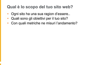 Qual è lo scopo del tuo sito web?
•  Ogni sito ha una sua ragion d’essere..
•  Quali sono gli obiettivi per il tuo sito?
•...