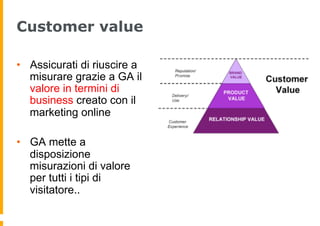 Customer value
•  Assicurati di riuscire a
misurare grazie a GA il
valore in termini di
business creato con il
marketing o...