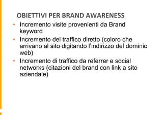 OBIETTIVI	
  PER	
  BRAND	
  AWARENESS	
  
•  Incremento visite provenienti da Brand
keyword
•  Incremento del traffico di...