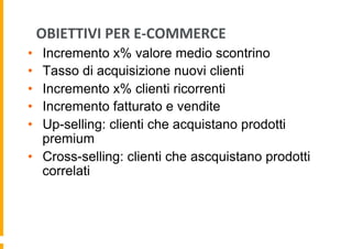 OBIETTIVI	
  PER	
  E-­‐COMMERCE	
  
•  Incremento x% valore medio scontrino
•  Tasso di acquisizione nuovi clienti
•  Inc...