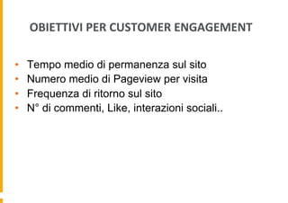 OBIETTIVI	
  PER	
  CUSTOMER	
  ENGAGEMENT	
  
•  Tempo medio di permanenza sul sito
•  Numero medio di Pageview per visit...