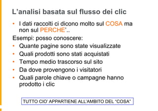 L’analisi basata sul flusso dei clic
•  I dati raccolti ci dicono molto sul COSA ma
non sul PERCHE’..
Esempi: posso conosc...