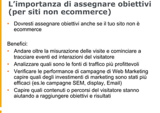 L’importanza di assegnare obiettivi
(per siti non ecommerce)
•  Dovresti assegnare obiettivi anche se il tuo sito non è
ec...