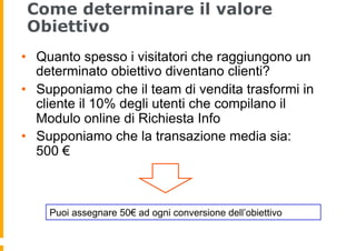 Come determinare il valore
Obiettivo
•  Quanto spesso i visitatori che raggiungono un
determinato obiettivo diventano clie...