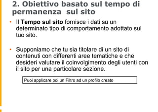 2. Obiettivo basato sul tempo di
permanenza sul sito
•  Il Tempo sul sito fornisce i dati su un
determinato tipo di compor...