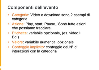 Componenti dell’evento
•  Categoria: Video e download sono 2 esempi di
categorie
•  Azione: Play, start, Pause.. Sono tutt...