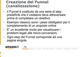 Creazione del Funnel
(canalizzazione)
•  Il Funnel è costituito da una serie di step
predefiniti che il visitatore deve at...