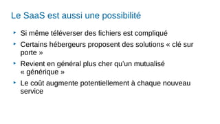 Le SaaS est aussi une possibilité
▶
Si même téléverser des fichiers est compliqué
▶
Certains hébergeurs proposent des solutions « clé sur
porte »
▶
Revient en général plus cher qu’un mutualisé
« générique »
▶
Le coût augmente potentiellement à chaque nouveau
service
 
