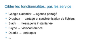 Cibler les fonctionnalités, pas les service
▶
Google Calendar → agenda partagé
▶
Dropbox → partage et synchronisation de fichiers
▶
Slack → messagerie instantanée
▶
Skype → visioconférence
▶
Doodle → sondages
▶
...
 