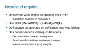 Nextcloud requiert...
▶
Un serveur WEB (nginx ou apache) avec PHP
▶
Installation possible en mutualisé !
▶
Une BDD (MariaDB/MySQL/PostgreSQL)
▶
De l’espace de stockage en suffisance pour vos fichiers
▶
Des connaissances techniques basiques
▶
Documentation claire et conséquente
▶
Procédure d’installation relativement simple
▶
Maintenance (mises à jour) intégrée
 