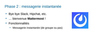 Phase 2 : messagerie instantanée
▶
Bye bye Slack, Hipchat, etc.
▶
… bienvenue Mattermost !
▶
Fonctionnalités
▶
Messagerie instantanée (de groupe ou pas)
 
