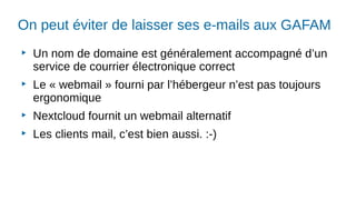 On peut éviter de laisser ses e-mails aux GAFAM
▶
Un nom de domaine est généralement accompagné d’un
service de courrier électronique correct
▶
Le « webmail » fourni par l’hébergeur n’est pas toujours
ergonomique
▶
Nextcloud fournit un webmail alternatif
▶
Les clients mail, c’est bien aussi. :-)
 