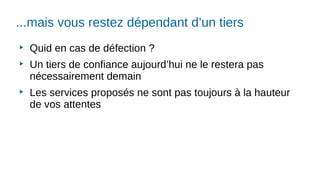 ...mais vous restez dépendant d’un tiers
▶
Quid en cas de défection ?
▶
Un tiers de confiance aujourd’hui ne le restera pas
nécessairement demain
▶
Les services proposés ne sont pas toujours à la hauteur
de vos attentes
 