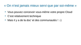 « On n’est jamais mieux servi que par soi-même »
▶
Vous pouvez concevoir vous-même votre propre Cloud
▶
C’est relativement technique
▶
Mais il y a de la doc’ et des communautés ! :-)
 