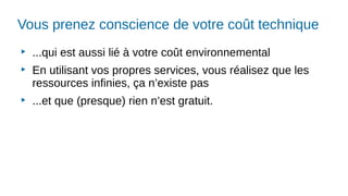 Vous prenez conscience de votre coût technique
▶
...qui est aussi lié à votre coût environnemental
▶
En utilisant vos propres services, vous réalisez que les
ressources infinies, ça n’existe pas
▶
...et que (presque) rien n’est gratuit.
 