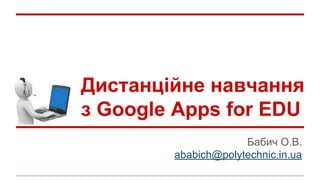 Дистанційне навчання 
з Google Apps for EDU 
Бабич О.В. 
ababich@polytechnic.in.ua 
 