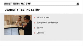 !22

USABILITY TESTING: WHAT & WHY

USABILITY TESTING SETUP
‣

Who is there

‣

Equipment and setup

‣

Space

‣

Context

 