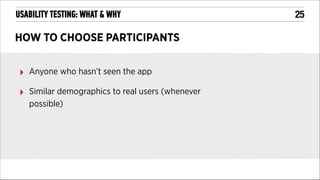 USABILITY TESTING: WHAT & WHY

HOW TO CHOOSE PARTICIPANTS
‣

Anyone who hasn’t seen the app

‣

Similar demographics to real users (whenever
possible)

!25

 