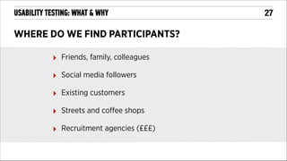 USABILITY TESTING: WHAT & WHY

WHERE DO WE FIND PARTICIPANTS?
‣

Friends, family, colleagues

‣

Social media followers

‣

Existing customers

‣

Streets and coﬀee shops

‣

Recruitment agencies (£££)

!27

 