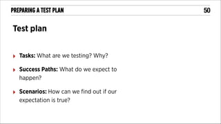 PREPARING A TEST PLAN

Test plan
!

‣

Tasks: What are we testing? Why?

‣

Success Paths: What do we expect to
happen?

‣

Scenarios: How can we ﬁnd out if our
expectation is true?

!50

 