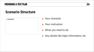 !54

PREPARING A TEST PLAN

Scenario Structure

!

‣

// SCENARIO

!

Your character

‣

Your motivation

‣

What you need to do

‣

Any details like login information, etc

 