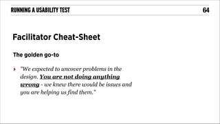 RUNNING A USABILITY TEST

Facilitator Cheat-Sheet
The golden go-to

‣

"We expected to uncover problems in the
design. You are not doing anything
wrong - we knew there would be issues and
you are helping us find them."

!64

 