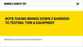 RUNNING A USABILITY TEST

NOTE-TAKING BRINGS DOWN 2 BARRIERS
TO TESTING: TIME & EQUIPMENT

(But I’ll give you some tips on recording later!)

!68

 