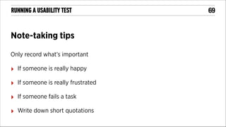 RUNNING A USABILITY TEST

Note-taking tips
Only record what’s important

‣

If someone is really happy

‣

If someone is really frustrated

‣

If someone fails a task

‣

Write down short quotations

!69

 