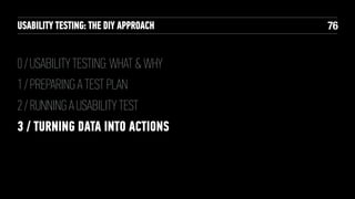 USABILITY TESTING: THE DIY APPROACH

0 / USABILITY TESTING: WHAT & WHY
1 / PREPARING A TEST PLAN
2 / RUNNING A USABILITY TEST
3 / TURNING DATA INTO ACTIONS

!76

 