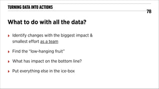 TURNING DATA INTO ACTIONS

What to do with all the data?
‣

Identify changes with the biggest impact &
smallest eﬀort as a team

‣

Find the “low-hanging fruit”

‣

What has impact on the bottom line?

‣

Put everything else in the ice-box

!78

 