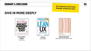 SUMMARY & CONCLUSION

See “Resources and Furthe
r
Reading” printout for more

DIVE IN MORE DEEPLY

DIY Usability
Testing
Steve Krug

Lean UX
Jeﬀ Gothelf

Remote Research
Nate Bolt & Tony Tulathimutte

!

!85

 