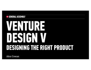 Alex Cowan
VENTURE
DESIGN V
DESIGNING THE RIGHT PRODUCT
 