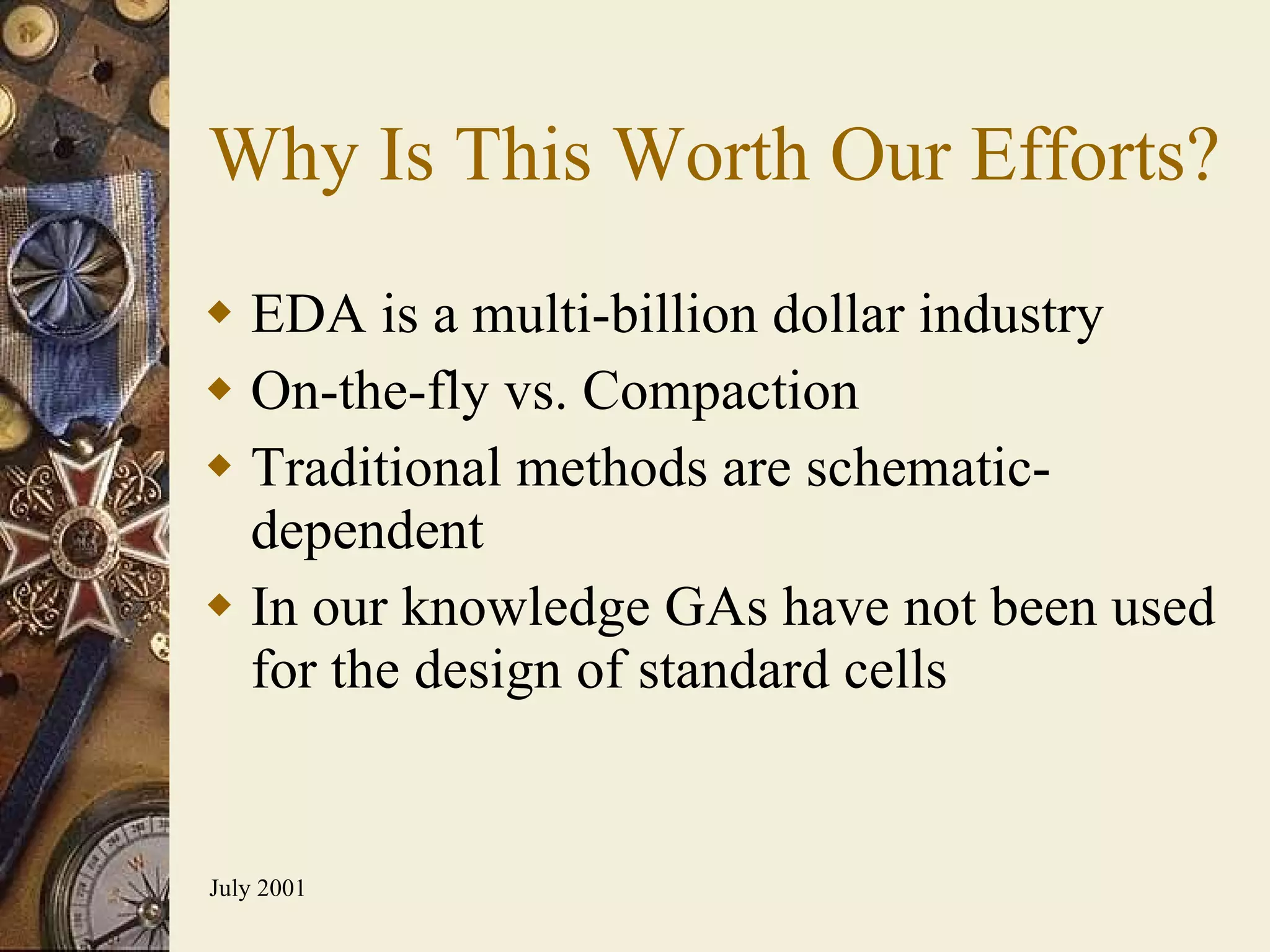 Why Is This Worth Our Efforts? EDA is a multi-billion dollar industry On-the-fly vs. Compaction Traditional methods are schematic-dependent In our knowledge GAs have not been used for the design of standard cells 