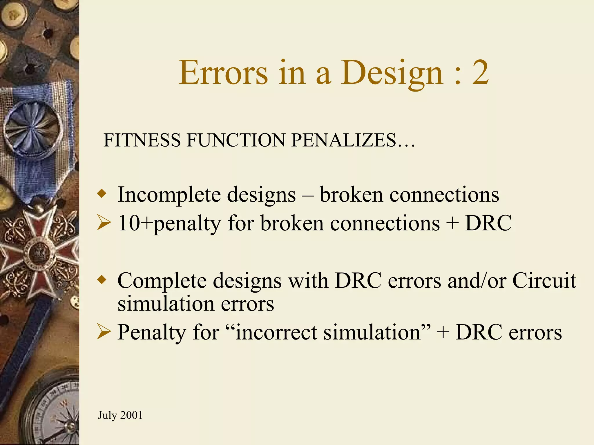 Incomplete designs – broken connections 10+penalty for broken connections + DRC Complete designs with DRC errors and/or Circuit simulation errors Penalty for “incorrect simulation” + DRC errors Errors in a Design : 2 FITNESS FUNCTION PENALIZES… 