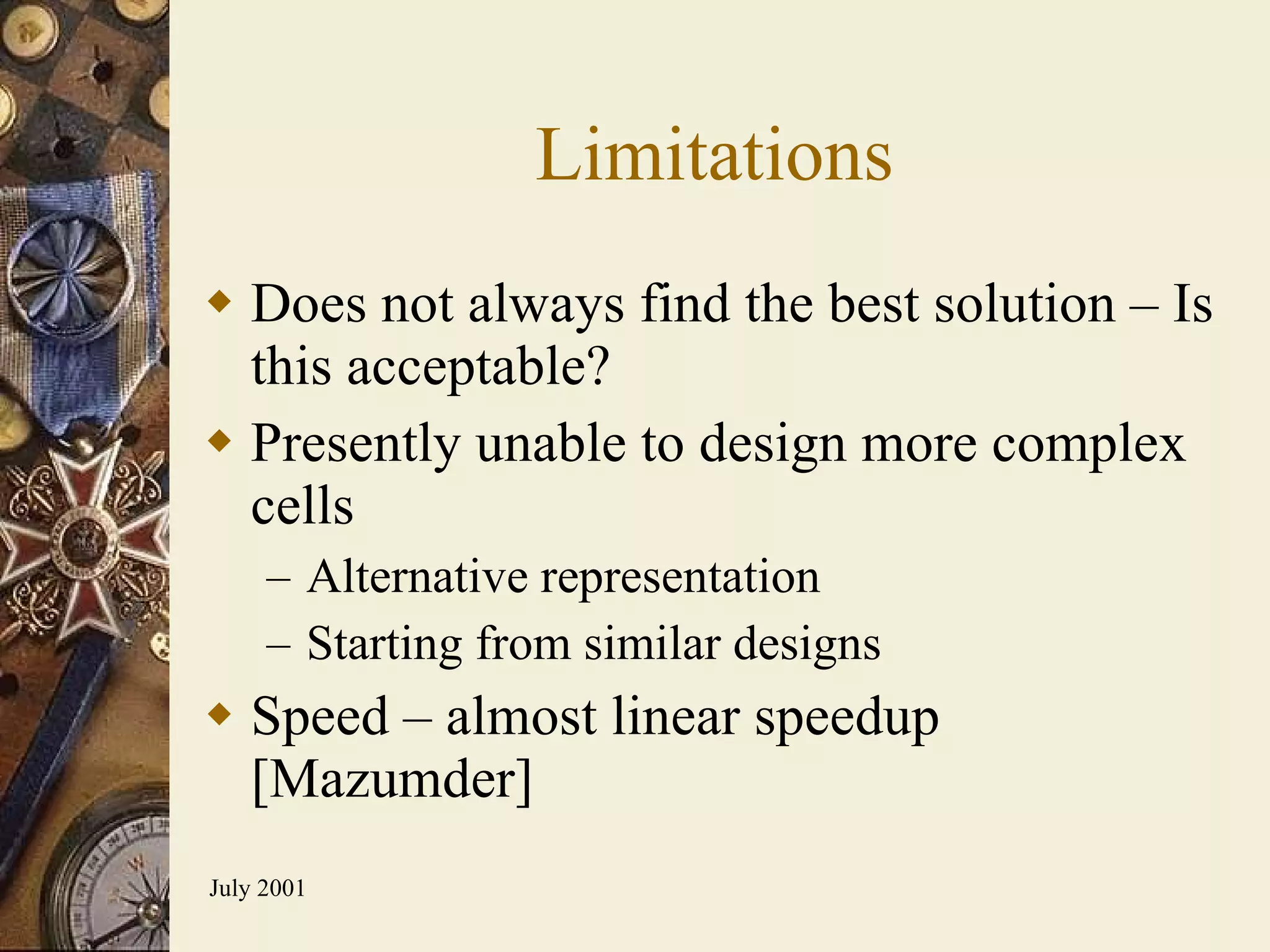 Limitations Does not always find the best solution – Is this acceptable? Presently unable to design more complex cells Alternative representation Starting from similar designs Speed – almost linear speedup [Mazumder] 
