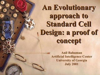 An Evolutionary approach to Standard Cell Design: a proof of concept Anil Bahuman Artificial Intelligence Center University of Georgia July 2001 