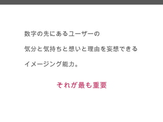 数字の先にあるユーザーの
気分と気持ちと想いと理由を妄想できる
イメージング能力。

それが最も重要

 