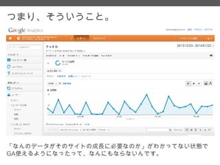 つまり、そういうこと。

「なんのデータがそのサイトの成長に必要なのか」がわかってない状態で
GA使えるようになったって、なんにもならないんです。

 