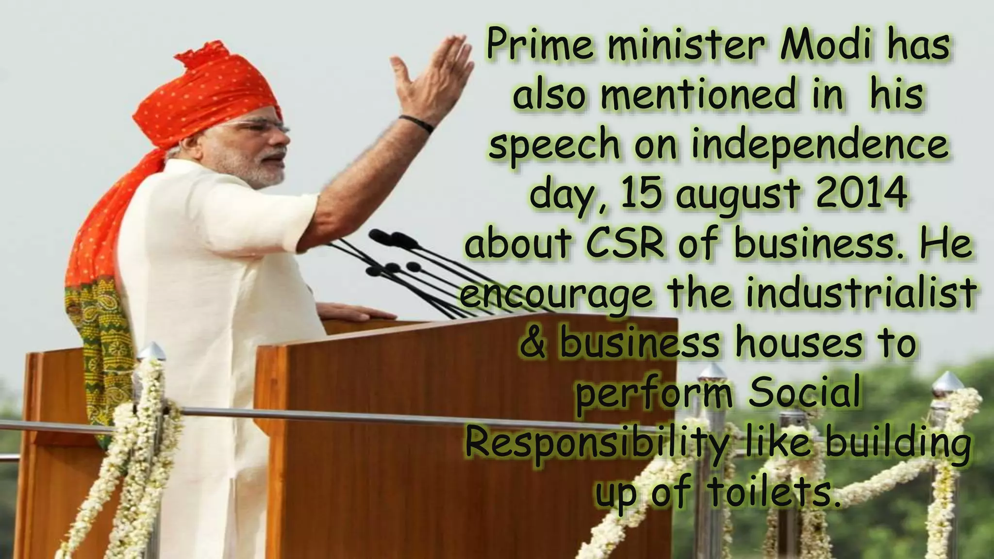 Prime minister Modi has
also mentioned in his
speech on independence
day, 15 august 2014
about CSR of business. He
encourage the industrialist
& business houses to
perform Social
Responsibility like building
up of toilets.
 