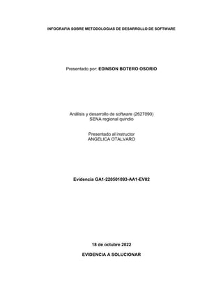 INFOGRAFIA SOBRE METODOLOGIAS DE DESARROLLO DE SOFTWARE
Presentado por: EDINSON BOTERO OSORIO
Análisis y desarrollo de software (2627090)
SENA regional quindio
Presentado al instructor
ANGELICA OTALVARO
Evidencia GA1-220501093-AA1-EV02
18 de octubre 2022
EVIDENCIA A SOLUCIONAR
 