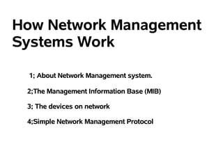 How Network Management
Systems Work

 1; About Network Management system.

 2;The Management Information Base (MIB)

 3; The devices on network

 4;Simple Network Management Protocol
 