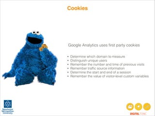 Cookies

Google Analytics uses ﬁrst party cookies
•
•
•
•
•
•

Determine which domain to measure
Distinguish unique users
Remember the number and time of previous visits
Remember trafﬁc source information
Determine the start and end of a session
Remember the value of visitor-level custom variables

DIGITAL TONIC

 