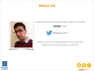 About me

Conversion Rate Optimisation & Web Analytics Consultant
DIGITAL TONIC
@digital_tonic

Helping businesses understand their visitors better and
improving online sales & signup conversions

DIGITAL TONIC

 