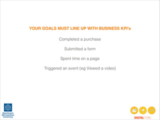 YOUR GOALS MUST LINE UP WITH BUSINESS KPI’s
Completed a purchase
!
Submitted a form
!
Spent time on a page
!
Triggered an event (eg Viewed a video)

DIGITAL TONIC

 