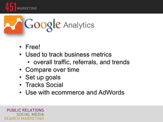 • Free!
• Used to track business metrics
   • overall traffic, referrals, and trends
• Compare over time
• Set up goals
• Tracks Social
• Use with ecommerce and AdWords
 