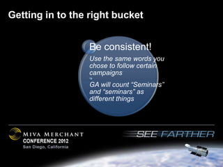 Getting in to the right bucket


                  Be consistent!
                  Use the same words you
                  chose to follow certain
                  campaigns
                  GA will count “Seminars”
                  and “seminars” as
                  different things
 