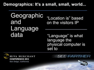 Demographics: It's a small, small, world...

   Geographic         “Location is” based
   and                on the visitors IP
   Language
   data               “Language” is what
                      language the
                      physical computer is
                      set to
 