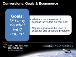 Conversions: Goals & Ecommerce


   Goals:
              • What are the measures of
   Did they     success for visitors on your site?
   do what
              • Negative goals can be used to
    we’d        check for and associate problems
   hoped?
 